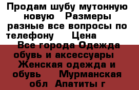 Продам шубу мутонную новую . Размеры разные,все вопросы по телефону.  › Цена ­ 10 000 - Все города Одежда, обувь и аксессуары » Женская одежда и обувь   . Мурманская обл.,Апатиты г.